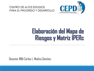 Elaboración del Mapa de
Riesgos y Matriz IPERc
CENTRO DE ALTOS ESTUDIOS
PARA EL PROGRESO Y DESARROLLO
Docente: MBA Carlos L. Medina Sánchez
 