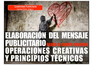 Creatividad Publicitaria
      Calcines Pérez, Diego A.




ELABORACIÓN DEL MENSAJE
PUBLICITARIO SEGÚN EL EQUIPO CREATIVO
OPERACIONES CREATIVAS
Y PRINCIPIOS TÉCNICOS
 