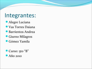 Integrantes:
Alegre Luciana
Vas Torres Daiana
Barrientos Andrea
Giurno Milagros
Gómez Yamila
Curso: 5to “B”
Año 2010
 