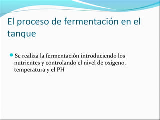 El proceso de fermentación en el
tanque
Se realiza la fermentación introduciendo los
nutrientes y controlando el nivel de oxigeno,
temperatura y el PH
 