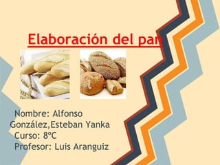 Elaboración del pan
Nombre: Alfonso
González,Esteban Yanka
Curso: 8ºC
Profesor: Luis Aranguiz
 