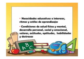 • Necesidades educativas e intereses,
ritmos y estilos de aprendizajes
• Condiciones de salud física y mental,
desarrollo personal, social y emocional,
valores, actitudes, aptitudes, habilidades
y destrezas
 