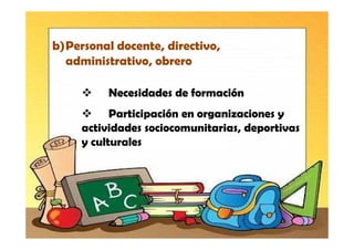b)Personal docente, directivo,
  administrativo, obrero

          Necesidades de formación
           Participación en organizaciones y
     actividades sociocomunitarias, deportivas
     y culturales
 