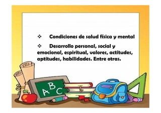 Condiciones de salud física y mental
     Desarrollo personal, social y
emocional, espiritual, valores, actitudes,
aptitudes, habilidades. Entre otras.
 