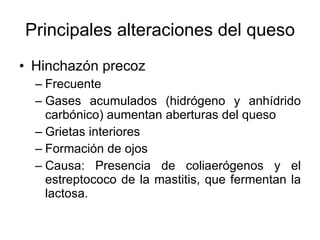 Principales alteraciones del queso Hinchazón precoz Frecuente Gases acumulados (hidrógeno y anhídrido carbónico) aumentan aberturas del queso Grietas interiores Formación de ojos Causa: Presencia de coliaerógenos y el estreptococo de la mastitis, que fermentan la lactosa. 