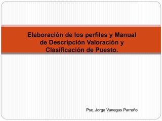 Elaboración de los perfiles y Manual
de Descripción Valoración y
Clasificación de Puesto.
Psc. Jorge Vanegas Parreño
 