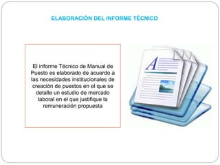 ELABORACIÓN DEL INFORME TÉCNICO
El informe Técnico de Manual de
Puesto es elaborado de acuerdo a
las necesidades institucionales de
creación de puestos en el que se
detalle un estudio de mercado
laboral en el que justifique la
remuneración propuesta
 