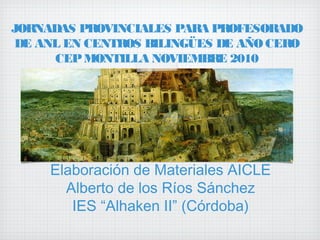Elaboración de Materiales AICLE
Alberto de los Ríos Sánchez
IES “Alhaken II” (Córdoba)
JORNADAS PROVINCIALES PARA PROFESORADO
DE ANL EN CENTROS BILINGÜES DE AÑO CERO
CEPMONTILLA NOVIEMBRE 2010
 