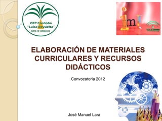 ELABORACIÓN DE MATERIALES
 CURRICULARES Y RECURSOS
        DIDÁCTICOS
         Convocatoria 2012




        José Manuel Lara
 