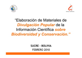 “Elaboración de Materiales de
    Divulgación Popular de la
   Información Científica sobre
Biodiversidad y Conservación.”

          SUCRE - BOLIVIA
           FEBRERO 2010
 