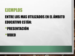 EJEMPLOS
ENTRE LOS MAS UTILIZADOS EN EL ÁMBITO
EDUCATIVO ESTÁN:
•PRESENTACIÓN
•VIDEO
 