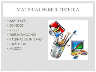 MATERIALES MULTIMEDIA 
• IMÁGENES 
• SONIDOS 
• VIDEO 
• PRESENTACIONES 
• PAGINAS DE INTERNET 
• GRÁFICOS 
• MÚSICA 
 