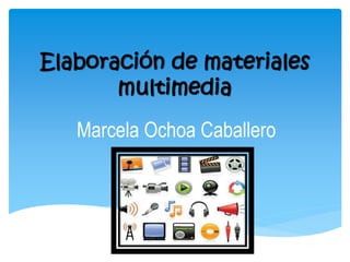 Elaboración de materiales 
multimedia 
Marcela Ochoa Caballero 
 