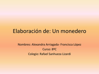 Elaboración de: Un monedero

 Nombres: Alexandra Arriagada- Francisca López
                  Curso: 8ºC
       Colegio: Rafael Sanhueza Lizardi
 