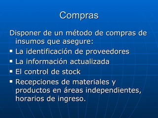 Compras Disponer de un método de compras de insumos que asegure: La identificación de proveedores La información actualizada El control de stock Recepciones de materiales y productos en áreas independientes, horarios de ingreso. 