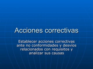 Acciones correctivas Establecer acciones correctivas ante no conformidades y desvíos relacionados con requisitos y analizar sus causas 