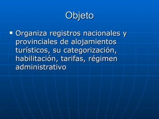 Objeto Organiza registros nacionales y provinciales de alojamientos turísticos, su categorización, habilitación, tarifas, régimen administrativo 