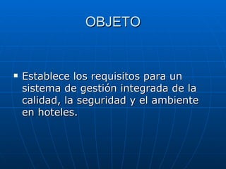 OBJETO Establece los requisitos para un sistema de gestión integrada de la calidad, la seguridad y el ambiente en hoteles. 