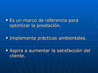 Es un marco de referencia para optimizar la prestación. Implementa prácticas ambientales. Aspira a aumentar la satisfacción del cliente. 