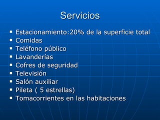 Servicios Estacionamiento:20% de la superficie total Comidas Teléfono público Lavanderías Cofres de seguridad Televisión Salón auxiliar Pileta ( 5 estrellas) Tomacorrientes en las habitaciones 