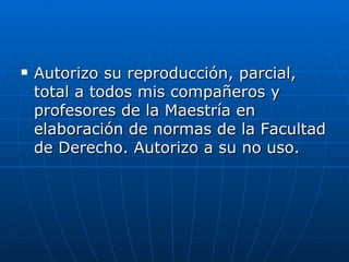 Autorizo su reproducción, parcial, total a todos mis compañeros y profesores de la Maestría en elaboración de normas de la Facultad de Derecho. Autorizo a su no uso. 