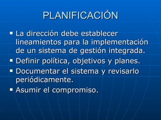PLANIFICACIÓN La dirección debe establecer lineamientos para la implementación de un sistema de gestión integrada. Definir política, objetivos y planes. Documentar el sistema y revisarlo periódicamente. Asumir el compromiso. 