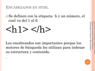 ENCABEZADOS EN HTML
 Se definen con la etiqueta h y un número, el
cual va del 1 al 6.
<h1> </h>
Los encabezados son importantes porque los
motores de búsqueda los utilizan para indexar
su estructura y contenido.
.
13
Elaboró:GuadalupeAngelesMata.
MaríaVictoriaCortesGómez.
AlmendraCabreraHernández
 