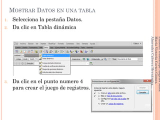 MOSTRAR DATOS EN UNA TABLA
1. Selecciona la pestaña Datos.
2. Da clic en Tabla dinámica
3. Da clic en el punto numero 4 4
para crear el juego de registros.
200
Elaboró:GuadalupeAngelesMata.
MaríaVictoriaCortesGómez.
AlmendraCabreraHernández
 