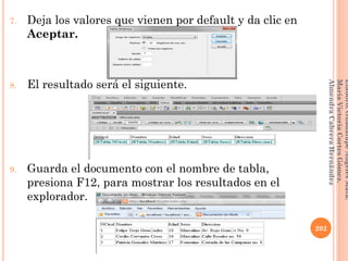 7. Deja los valores que vienen por default y da clic en
Aceptar.
8. El resultado será el siguiente.
9. Guarda el documento con el nombre de tabla,
presiona F12, para mostrar los resultados en el
explorador.
202
Elaboró:GuadalupeAngelesMata.
MaríaVictoriaCortesGómez.
AlmendraCabreraHernández
 