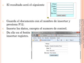 4. El resultado será el siguiente
5. Guarda el documento con el nombre de insertar y
presiona F12.
6. Inserte los datos, excepto el numero de control.
7. Da clic en el botón
insertar registro.
204
Elaboró:GuadalupeAngelesMata.
MaríaVictoriaCortesGómez.
AlmendraCabreraHernández
 