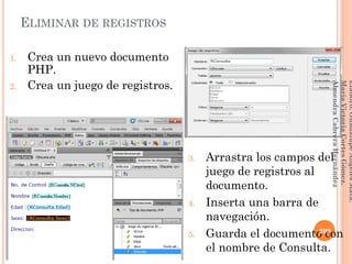 ELIMINAR DE REGISTROS
1. Crea un nuevo documento
PHP.
2. Crea un juego de registros.
3. Arrastra los campos del
juego de registros al
documento.
4. Inserta una barra de
navegación.
5. Guarda el documento con
el nombre de Consulta.
209
Elaboró:GuadalupeAngelesMata.
MaríaVictoriaCortesGómez.
AlmendraCabreraHernández
 