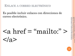 ENLACE A CORREO ELECTRÓNICO
Es posible incluir enlaces con direcciones de
correo electrónico.
<a href = “mailto:” >
</a>
29
Elaboró:GuadalupeAngelesMata.
MaríaVictoriaCortesGómez.
AlmendraCabreraHernández
 