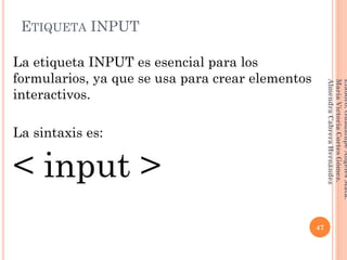 La etiqueta INPUT es esencial para los
formularios, ya que se usa para crear elementos
interactivos.
La sintaxis es:
< input >
ETIQUETA INPUT
47
Elaboró:GuadalupeAngelesMata.
MaríaVictoriaCortesGómez.
AlmendraCabreraHernández
 