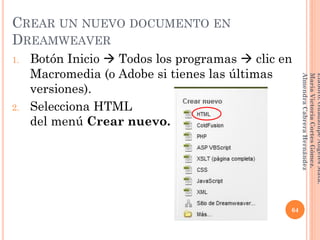 1. Botón Inicio  Todos los programas  clic en
Macromedia (o Adobe si tienes las últimas
versiones).
2. Selecciona HTML
del menú Crear nuevo.
64
Elaboró:GuadalupeAngelesMata.
MaríaVictoriaCortesGómez.
AlmendraCabreraHernández
CREAR UN NUEVO DOCUMENTO EN
DREAMWEAVER
 