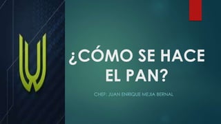 ¿CÓMO SE HACE
EL PAN?
CHEF: JUAN ENRIQUE MEJIA BERNAL
 