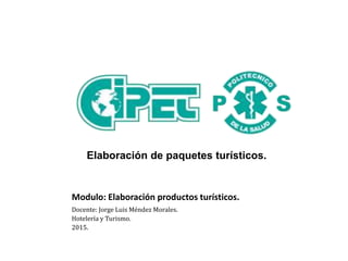 Modulo: Elaboración productos turísticos.
Docente: Jorge Luis Méndez Morales.
Hotelería y Turismo.
2015.
Elaboración de paquetes turísticos.
 