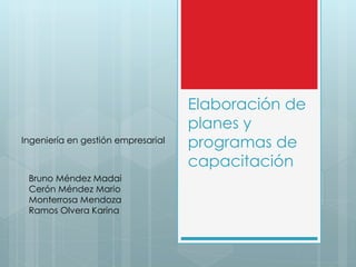 Elaboración de 
planes y 
programas de 
capacitación 
Ingeniería en gestión empresarial 
Bruno Méndez Madai 
Cerón Méndez Mario 
Monterrosa Mendoza 
Ramos Olvera Karina 
 