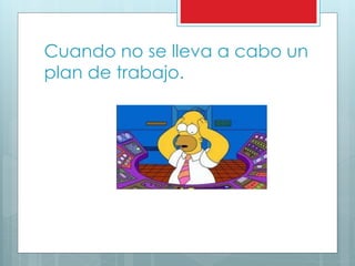 Cuando no se lleva a cabo un 
plan de trabajo. 
 