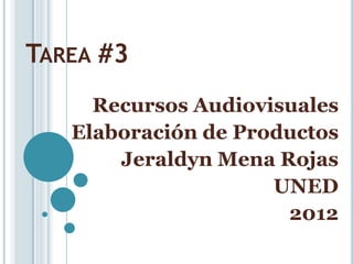 TAREA #3
     Recursos Audiovisuales
   Elaboración de Productos
       Jeraldyn Mena Rojas
                     UNED
                      2012
 