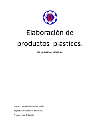 Elaboración de
productos plásticos.
(FAB S.A., PLASTICOS HADDAD S.A.)
Nombre: Evangelo Michea Marambio.
Asignatura: Conformado de metales.
Profesor: Ricardo Castillo.
 