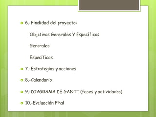  6.-Finalidad del proyecto:
Objetivos Generales Y Específicos
Generales
Específicos
 7.-Estrategias y acciones
 8.-Calendario
 9.-DIAGRAMA DE GANTT (fases y actividades)
 10.-Evaluación Final
 