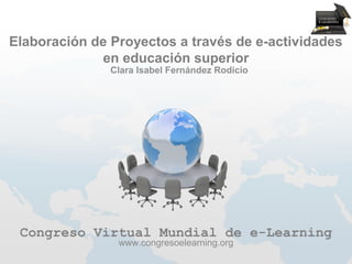 Elaboración de Proyectos a través de e-actividades
             en educación superior
               Clara Isabel Fernández Rodicio




 Congreso Virtual Mundial de e-Learning
                www.congresoelearning.org
 