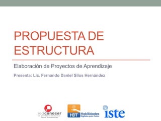 PROPUESTA DE
ESTRUCTURA
Elaboración de Proyectos de Aprendizaje
Presenta: Lic. Fernando Daniel Silos Hernández
 