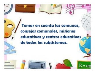Tomar en cuenta las comunas,
consejos comunales, misiones
educativas y centros educativos
de todos los subsistemas.
 