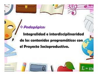Pedagógico:
 Integralidad e interdisciplinaridad
de los contenidos programáticos con
el Proyecto Socioproductivo.
 