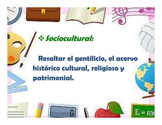 Sociocultural:

  Resaltar el gentilicio, el acervo
histórico cultural, religioso y
patrimonial.



                      Yamilet Salazar, 2013
 