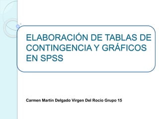 ELABORACIÓN DE TABLAS DE
CONTINGENCIA Y GRÁFICOS
EN SPSS
Carmen Martín Delgado Virgen Del Rocío Grupo 15
 