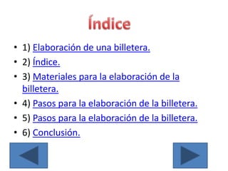 • 1) Elaboración de una billetera.
• 2) Índice.
• 3) Materiales para la elaboración de la
  billetera.
• 4) Pasos para la elaboración de la billetera.
• 5) Pasos para la elaboración de la billetera.
• 6) Conclusión.
 