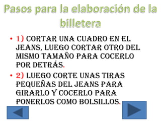 • 1) Cortar una cuadro en el
  jeans, luego cortar otro del
  mismo tamaño para cocerlo
  por detrás.
• 2) Luego corte unas tiras
  pequeñas del jeans para
  girarlo y cocerlo para
  ponerlos como bolsillos.
 