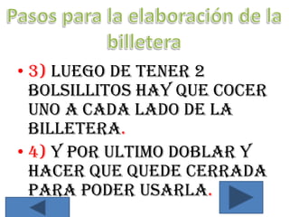 • 3) Luego de tener 2
  bolsillitos hay que cocer
  uno a cada lado de la
  billetera.
• 4) Y por ultimo doblar y
  hacer que quede cerrada
  para poder usarla.
 